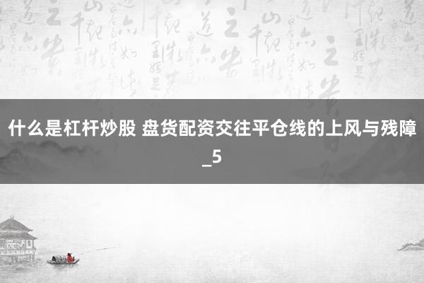 什么是杠杆炒股 盘货配资交往平仓线的上风与残障_5