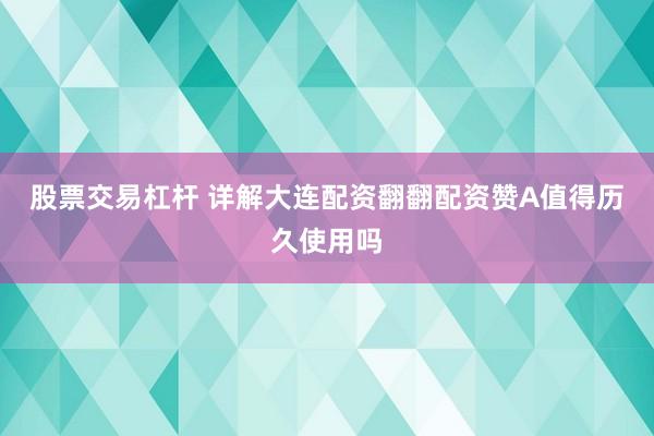 股票交易杠杆 详解大连配资翻翻配资赞A值得历久使用吗