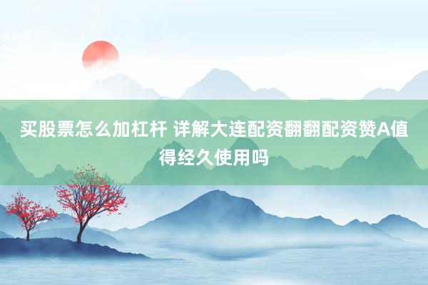 买股票怎么加杠杆 详解大连配资翻翻配资赞A值得经久使用吗