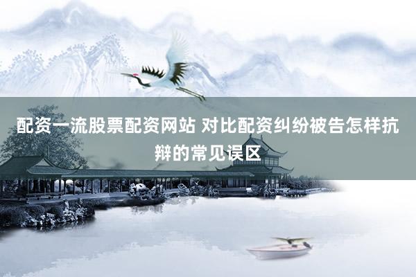 配资一流股票配资网站 对比配资纠纷被告怎样抗辩的常见误区