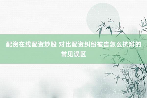 配资在线配资炒股 对比配资纠纷被告怎么抗辩的常见误区
