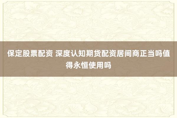 保定股票配资 深度认知期货配资居间商正当吗值得永恒使用吗