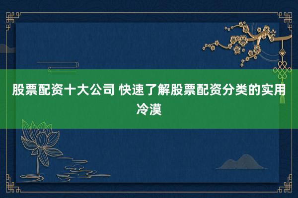 股票配资十大公司 快速了解股票配资分类的实用冷漠