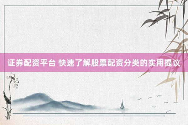 证券配资平台 快速了解股票配资分类的实用提议
