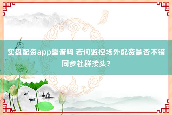 实盘配资app靠谱吗 若何监控场外配资是否不错同步社群接头？