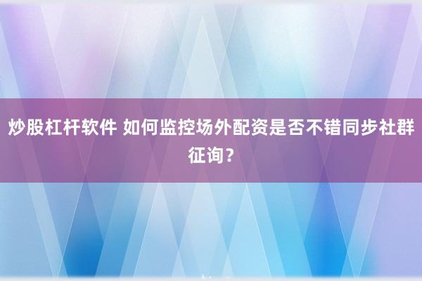 炒股杠杆软件 如何监控场外配资是否不错同步社群征询？
