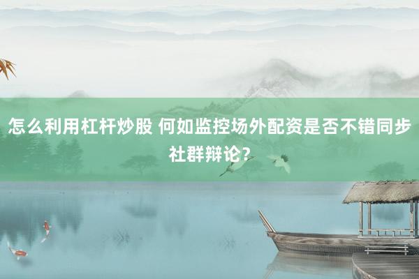 怎么利用杠杆炒股 何如监控场外配资是否不错同步社群辩论？
