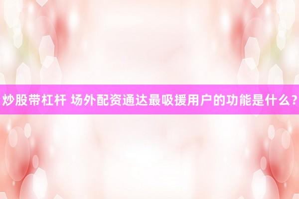 炒股带杠杆 场外配资通达最吸援用户的功能是什么？