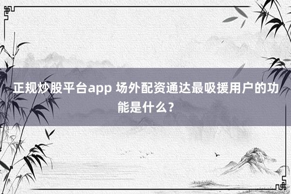 正规炒股平台app 场外配资通达最吸援用户的功能是什么？