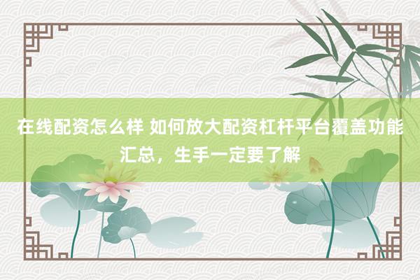 在线配资怎么样 如何放大配资杠杆平台覆盖功能汇总，生手一定要了解