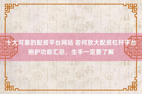 十大可靠的配资平台网站 若何放大配资杠杆平台袒护功能汇总，生手一定要了解