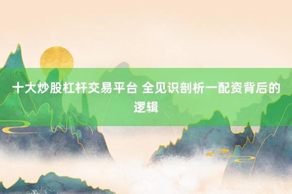 十大炒股杠杆交易平台 全见识剖析一配资背后的逻辑