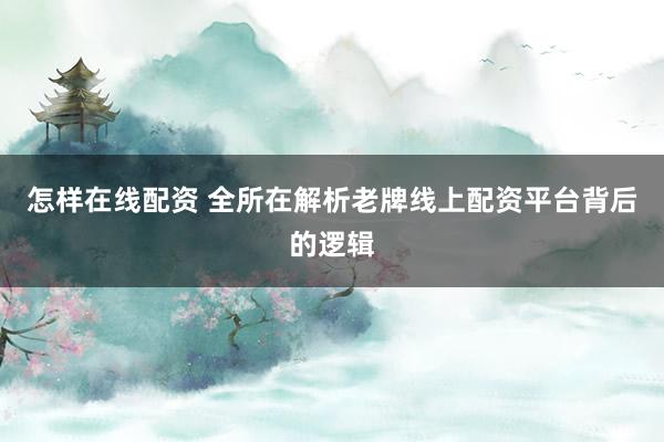 怎样在线配资 全所在解析老牌线上配资平台背后的逻辑