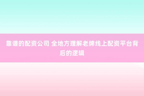 靠谱的配资公司 全地方理解老牌线上配资平台背后的逻辑