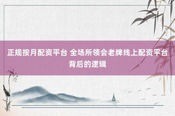 正规按月配资平台 全场所领会老牌线上配资平台背后的逻辑