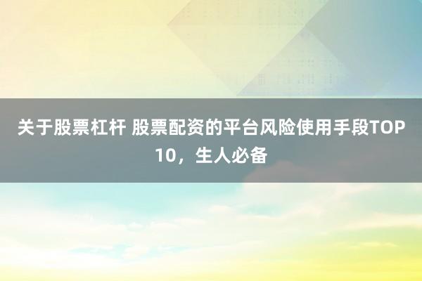 关于股票杠杆 股票配资的平台风险使用手段TOP10，生人必备