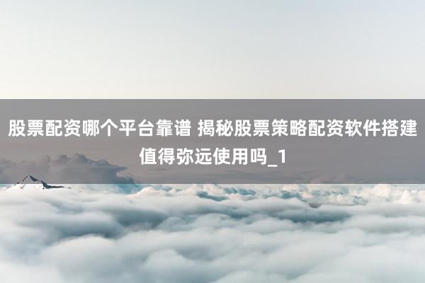 股票配资哪个平台靠谱 揭秘股票策略配资软件搭建值得弥远使用吗_1