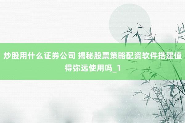 炒股用什么证券公司 揭秘股票策略配资软件搭建值得弥远使用吗_1