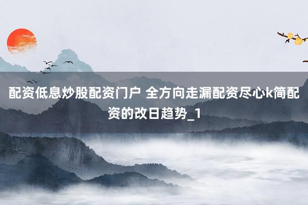 配资低息炒股配资门户 全方向走漏配资尽心k简配资的改日趋势_1