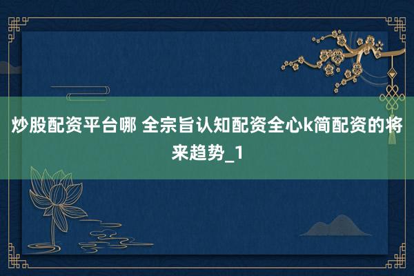 炒股配资平台哪 全宗旨认知配资全心k简配资的将来趋势_1