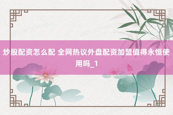 炒股配资怎么配 全网热议外盘配资加盟值得永恒使用吗_1