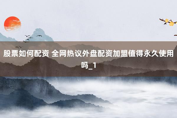 股票如何配资 全网热议外盘配资加盟值得永久使用吗_1