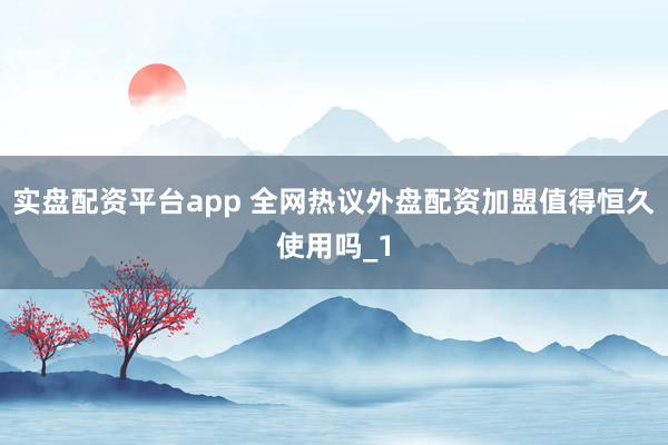 实盘配资平台app 全网热议外盘配资加盟值得恒久使用吗_1