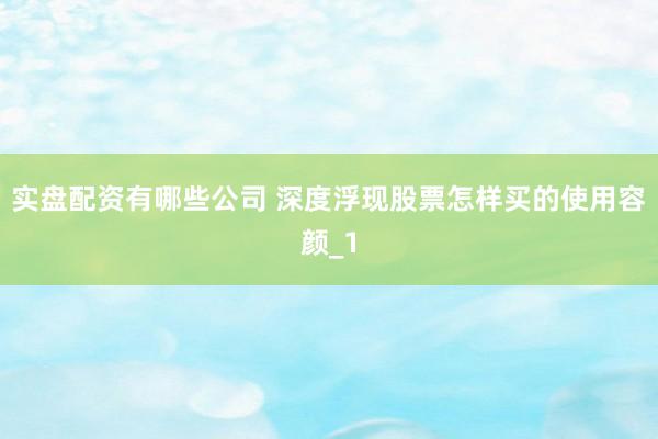 实盘配资有哪些公司 深度浮现股票怎样买的使用容颜_1