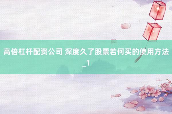 高倍杠杆配资公司 深度久了股票若何买的使用方法_1