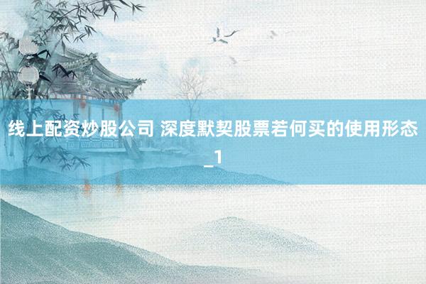 线上配资炒股公司 深度默契股票若何买的使用形态_1