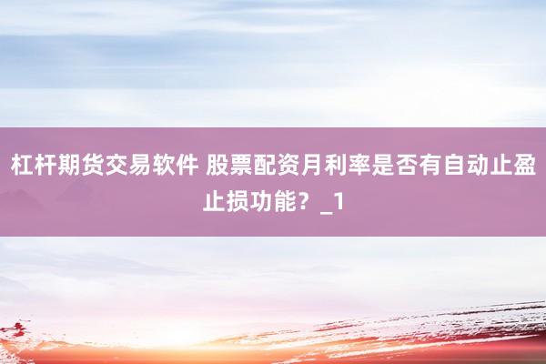 杠杆期货交易软件 股票配资月利率是否有自动止盈止损功能？_1