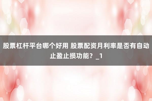 股票杠杆平台哪个好用 股票配资月利率是否有自动止盈止损功能？_1