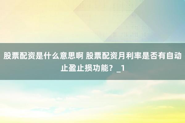 股票配资是什么意思啊 股票配资月利率是否有自动止盈止损功能？_1