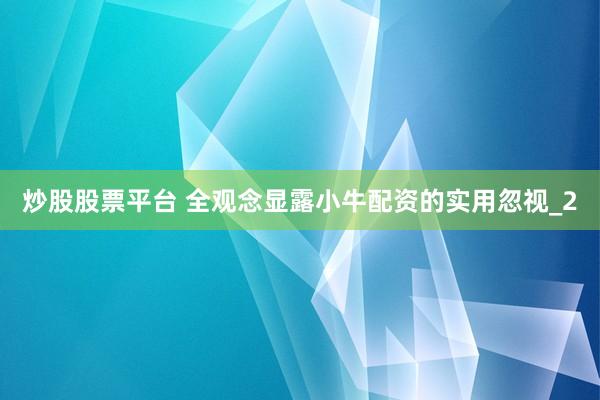 炒股股票平台 全观念显露小牛配资的实用忽视_2