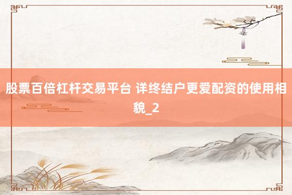 股票百倍杠杆交易平台 详终结户更爱配资的使用相貌_2