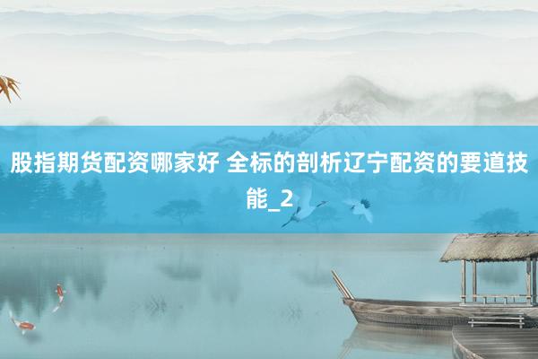 股指期货配资哪家好 全标的剖析辽宁配资的要道技能_2
