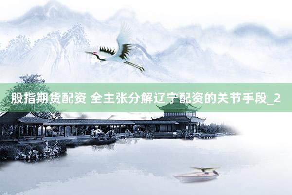 股指期货配资 全主张分解辽宁配资的关节手段_2