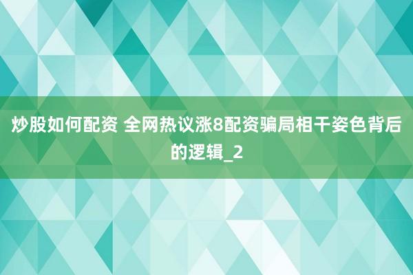 炒股如何配资 全网热议涨8配资骗局相干姿色背后的逻辑_2