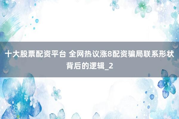 十大股票配资平台 全网热议涨8配资骗局联系形状背后的逻辑_2