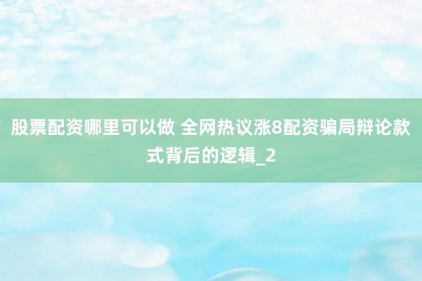 股票配资哪里可以做 全网热议涨8配资骗局辩论款式背后的逻辑_2