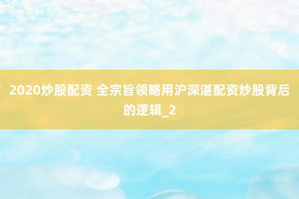 2020炒股配资 全宗旨领略用沪深湛配资炒股背后的逻辑_2