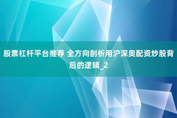 股票杠杆平台推荐 全方向剖析用沪深奥配资炒股背后的逻辑_2