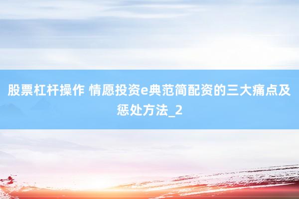 股票杠杆操作 情愿投资e典范简配资的三大痛点及惩处方法_2