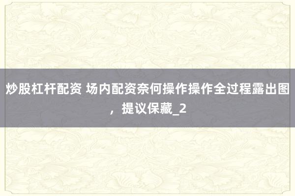 炒股杠杆配资 场内配资奈何操作操作全过程露出图，提议保藏_2