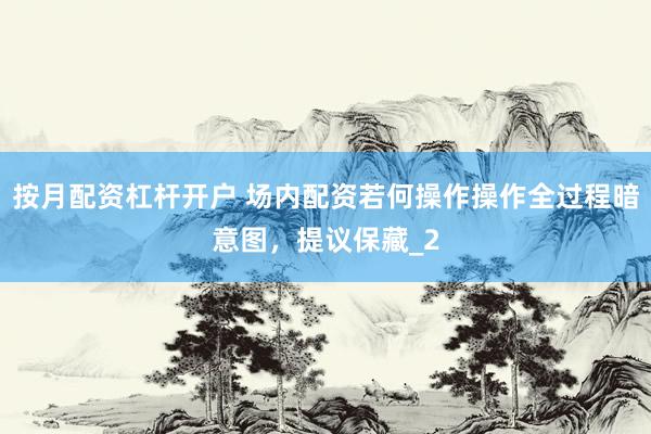 按月配资杠杆开户 场内配资若何操作操作全过程暗意图，提议保藏_2