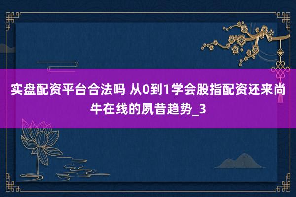 实盘配资平台合法吗 从0到1学会股指配资还来尚牛在线的夙昔趋势_3