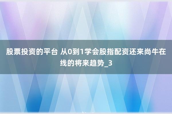 股票投资的平台 从0到1学会股指配资还来尚牛在线的将来趋势_3