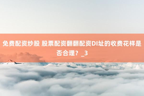 免费配资炒股 股票配资翻翻配资DI址的收费花样是否合理？_3