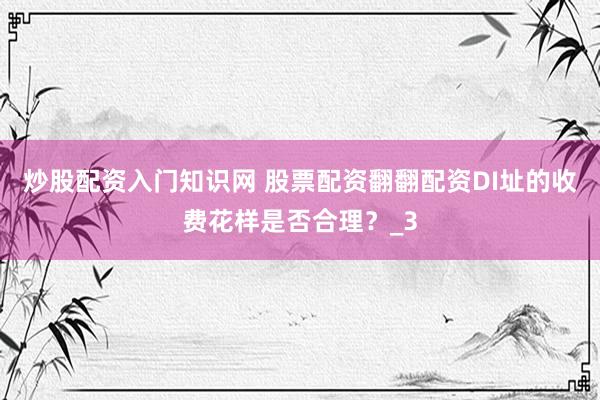 炒股配资入门知识网 股票配资翻翻配资DI址的收费花样是否合理？_3