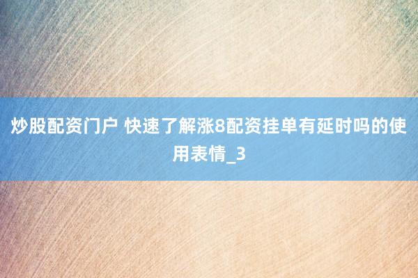 炒股配资门户 快速了解涨8配资挂单有延时吗的使用表情_3